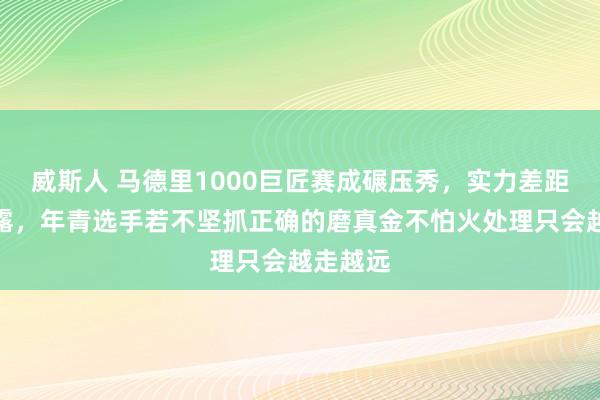 威斯人 马德里1000巨匠赛成碾压秀，实力差距内情毕露，年青选手若不坚抓正确的磨真金不怕火处理只会越走越远