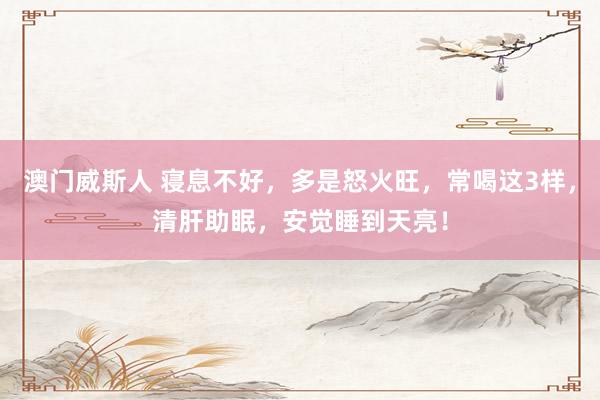 澳门威斯人 寝息不好，多是怒火旺，常喝这3样，清肝助眠，安觉睡到天亮！