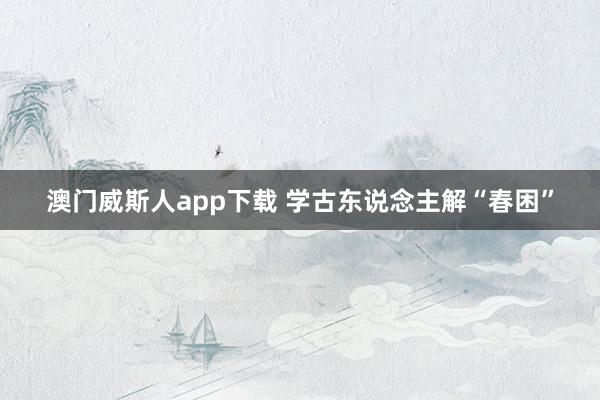 澳门威斯人app下载 学古东说念主解“春困”