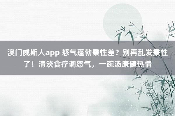 澳门威斯人app 怒气蓬勃秉性差？别再乱发秉性了！清淡食疗调怒气，一碗汤康健热情