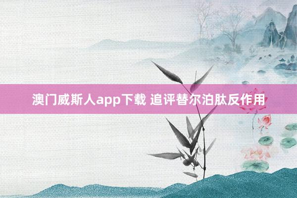 澳门威斯人app下载 追评替尔泊肽反作用