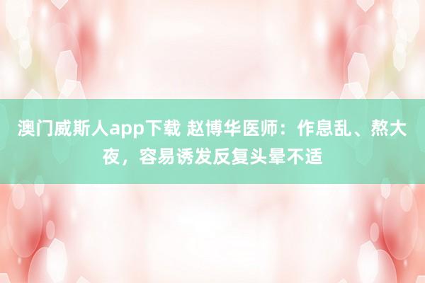 澳门威斯人app下载 赵博华医师：作息乱、熬大夜，容易诱发反复头晕不适