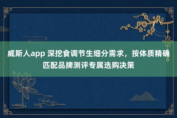 威斯人app 深挖食调节生细分需求，按体质精确匹配品牌测评专属选购决策
