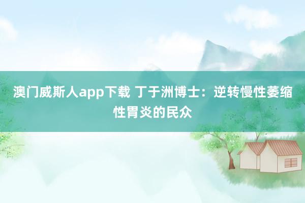 澳门威斯人app下载 丁于洲博士：逆转慢性萎缩性胃炎的民众