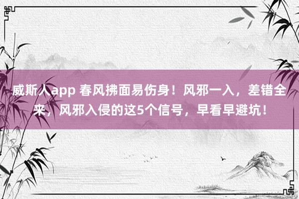 威斯人app 春风拂面易伤身！风邪一入，差错全来，风邪入侵的这5个信号，早看早避坑！