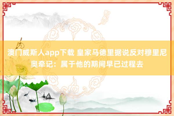 澳门威斯人app下载 皇家马德里据说反对穆里尼奥牵记：属于他的期间早已过程去
