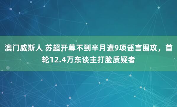 澳门威斯人 苏超开幕不到半月遭9项谣言围攻，首轮12.4万东谈主打脸质疑者