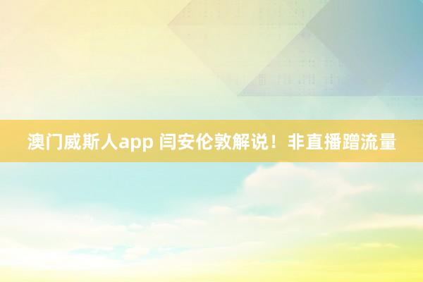 澳门威斯人app 闫安伦敦解说！非直播蹭流量