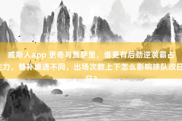威斯人app 里奇与贾萨里，谁更有后劲逆袭霸占主力，替补境遇不同，出场次数上下怎么影响球队改日？