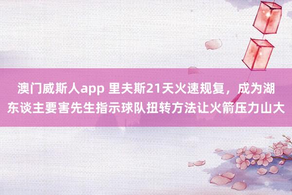 澳门威斯人app 里夫斯21天火速规复，成为湖东谈主要害先生指示球队扭转方法让火箭压力山大