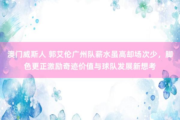 澳门威斯人 郭艾伦广州队薪水虽高却场次少，脚色更正激励奇迹价值与球队发展新想考