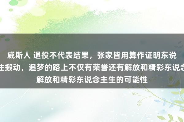 威斯人 退役不代表结果，张家皆用算作证明东说念主生可以握住搬动，追梦的路上不仅有荣誉还有解放和精彩东说念主生的可能性