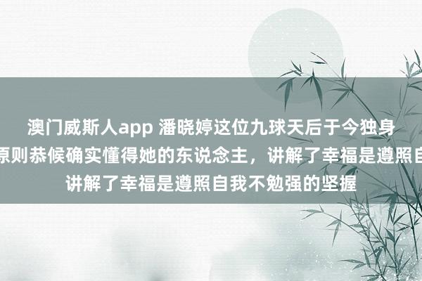 澳门威斯人app 潘晓婷这位九球天后于今独身身家八亿，遵照原则恭候确实懂得她的东说念主，讲解了幸福是遵照自我不勉强的坚握
