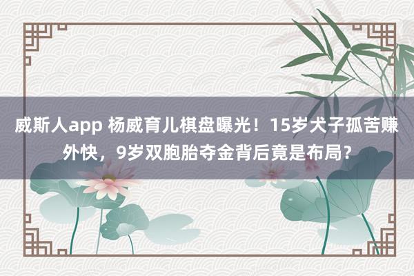 威斯人app 杨威育儿棋盘曝光！15岁犬子孤苦赚外快，9岁双胞胎夺金背后竟是布局？