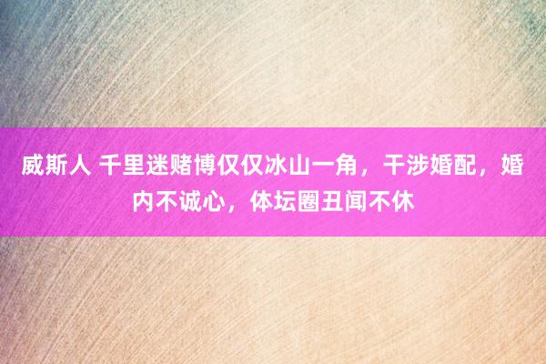 威斯人 千里迷赌博仅仅冰山一角，干涉婚配，婚内不诚心，体坛圈丑闻不休