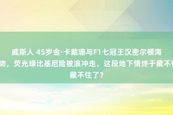 威斯人 45岁金·卡戴珊与F1七冠王汉密尔顿海中激吻，荧光绿比基尼险被浪冲走，这段地下情终于藏不住了？
