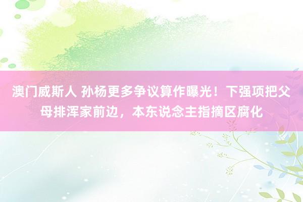 澳门威斯人 孙杨更多争议算作曝光！下强项把父母排浑家前边，本东说念主指摘区腐化