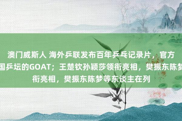 澳门威斯人 海外乒联发布百年乒乓记录片，官方认证马龙为全国乒坛的GOAT；王楚钦孙颖莎领衔亮相，樊振东陈梦等东谈主在列