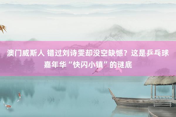 澳门威斯人 错过刘诗雯却没空缺憾？这是乒乓球嘉年华“快闪小镇”的谜底