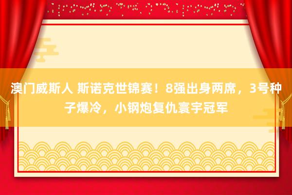 澳门威斯人 斯诺克世锦赛！8强出身两席，3号种子爆冷，小钢炮复仇寰宇冠军