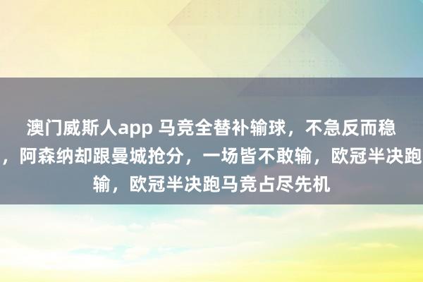 澳门威斯人app 马竞全替补输球，不急反而稳稳拿欧冠经历，阿森纳却跟曼城抢分，一场皆不敢输，欧冠半决跑马竞占尽先机