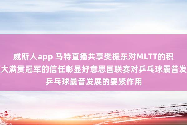 威斯人app 马特直播共享樊振东对MLTT的积极影响，一位大满贯冠军的信任彰显好意思国联赛对乒乓球曩昔发展的要紧作用