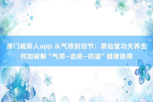 澳门威斯人app 从气滞到结节：慕仙堂功夫养生何如破解“气滞—血瘀—痰凝”健康困局