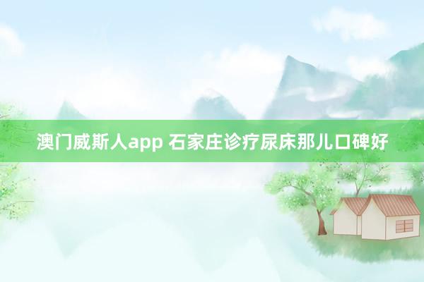 澳门威斯人app 石家庄诊疗尿床那儿口碑好