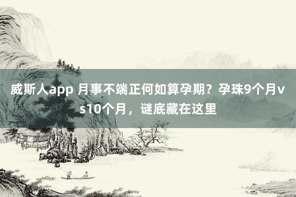 威斯人app 月事不端正何如算孕期？孕珠9个月vs10个月，谜底藏在这里