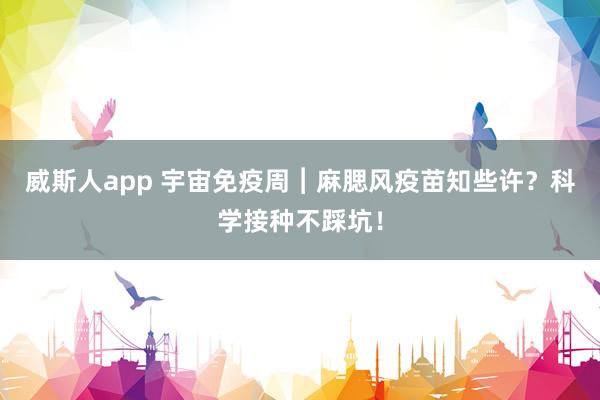 威斯人app 宇宙免疫周︱麻腮风疫苗知些许？科学接种不踩坑！