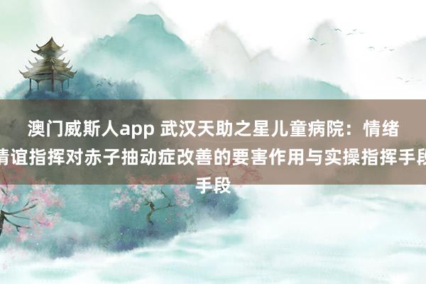 澳门威斯人app 武汉天助之星儿童病院：情绪情谊指挥对赤子抽动症改善的要害作用与实操指挥手段