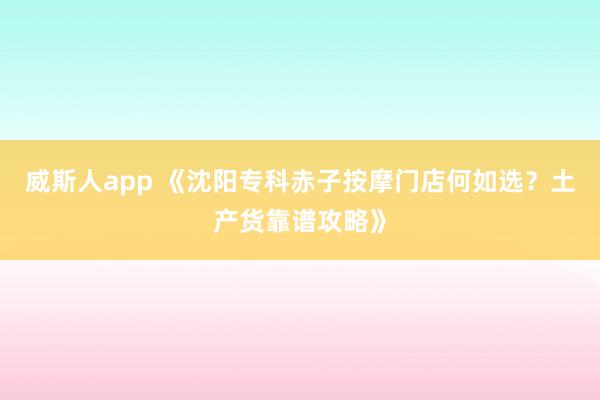 威斯人app 《沈阳专科赤子按摩门店何如选？土产货靠谱攻略》