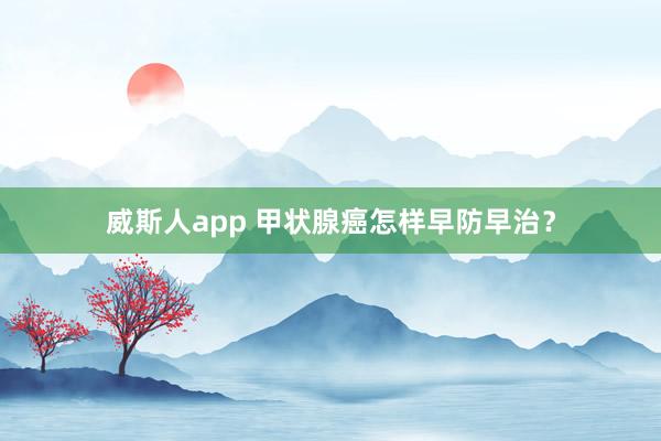 威斯人app 甲状腺癌怎样早防早治？