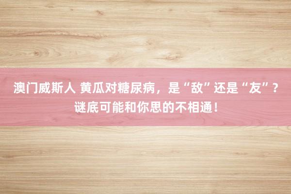 澳门威斯人 黄瓜对糖尿病，是“敌”还是“友”？谜底可能和你思的不相通！
