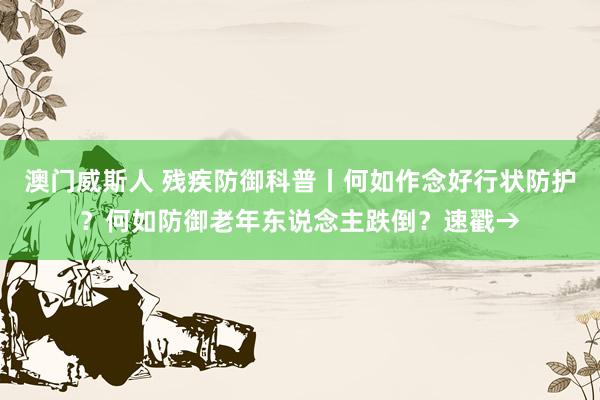 澳门威斯人 残疾防御科普丨何如作念好行状防护？何如防御老年东说念主跌倒？速戳→