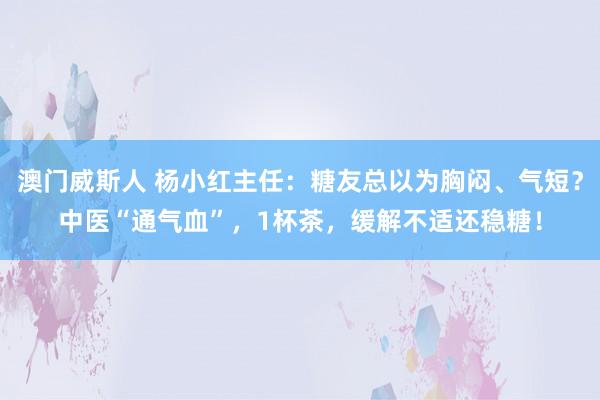 澳门威斯人 杨小红主任：糖友总以为胸闷、气短？中医“通气血”，1杯茶，缓解不适还稳糖！
