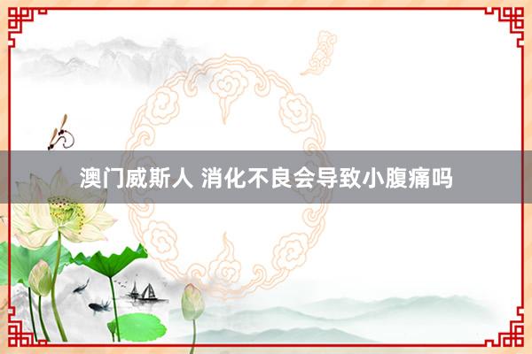 澳门威斯人 消化不良会导致小腹痛吗