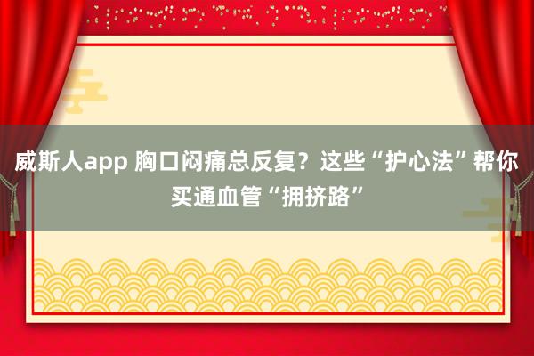 威斯人app 胸口闷痛总反复？这些“护心法”帮你买通血管“拥挤路”