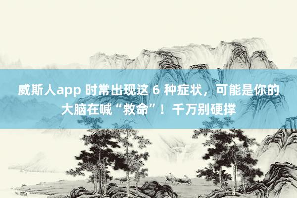 威斯人app 时常出现这 6 种症状，可能是你的大脑在喊“救命”！千万别硬撑