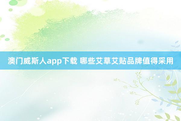 澳门威斯人app下载 哪些艾草艾贴品牌值得采用