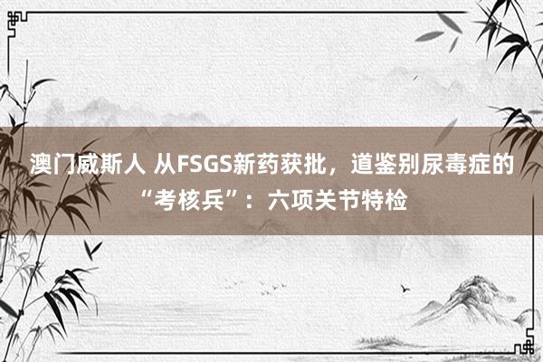 澳门威斯人 从FSGS新药获批，道鉴别尿毒症的“考核兵”：六项关节特检