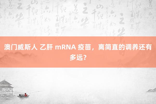 澳门威斯人 乙肝 mRNA 疫苗，离简直的调养还有多远？