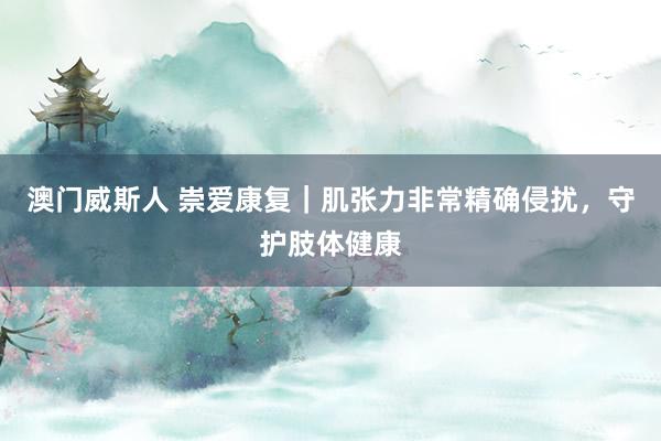 澳门威斯人 崇爱康复｜肌张力非常精确侵扰，守护肢体健康