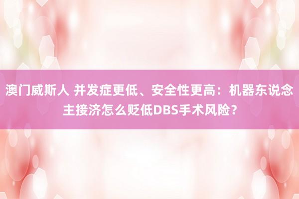澳门威斯人 并发症更低、安全性更高：机器东说念主接济怎么贬低DBS手术风险？