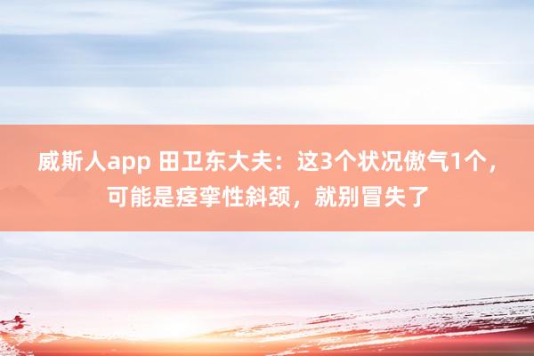 威斯人app 田卫东大夫：这3个状况傲气1个，可能是痉挛性斜颈，就别冒失了