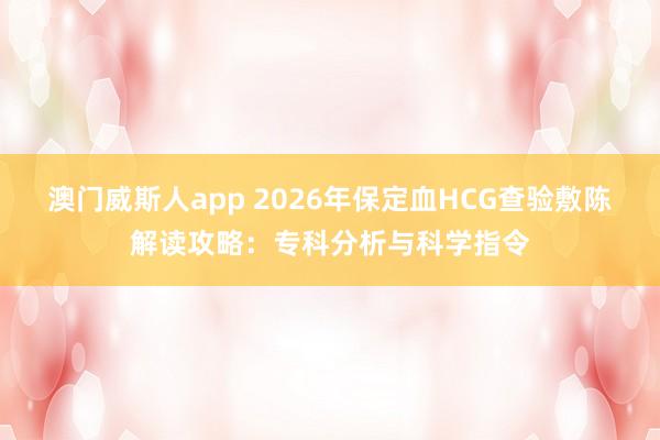 澳门威斯人app 2026年保定血HCG查验敷陈解读攻略：专科分析与科学指令