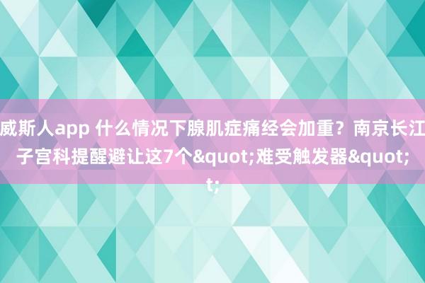 威斯人app 什么情况下腺肌症痛经会加重？南京长江子宫科提醒避让这7个"难受触发器"