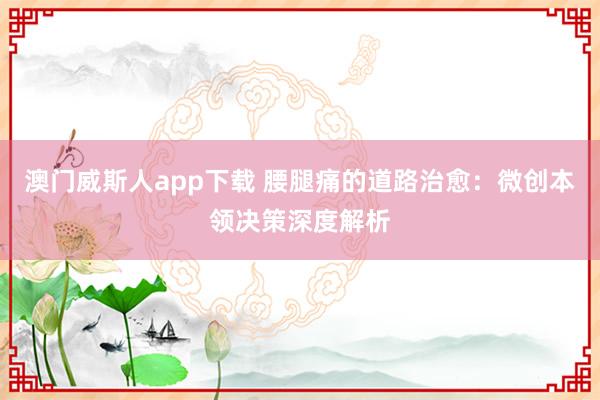 澳门威斯人app下载 腰腿痛的道路治愈：微创本领决策深度解析