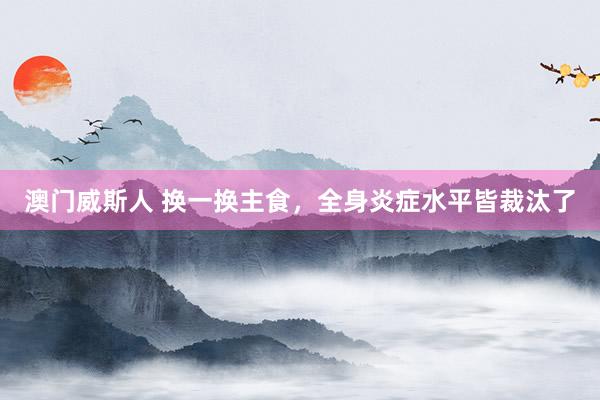 澳门威斯人 换一换主食，全身炎症水平皆裁汰了