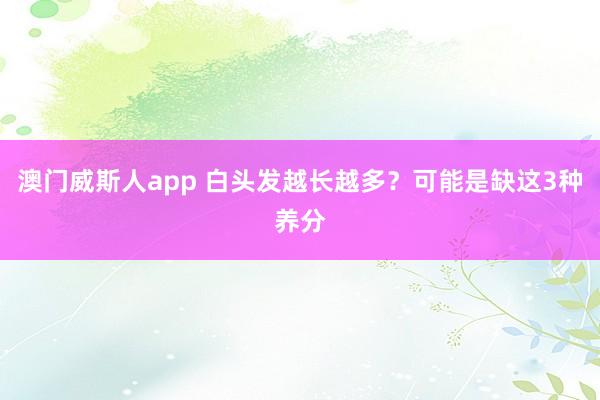 澳门威斯人app 白头发越长越多？可能是缺这3种养分